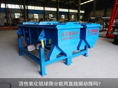 <b>活性氧化鋁球篩分能用直線振動篩嗎？</b>